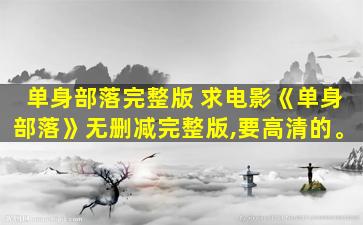 单身部落完整版 求电影《单身部落》无删减完整版,要高清的。